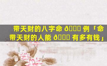 带天财的八字命 🐘 例「命带天财的人能 🐎 有多有钱」